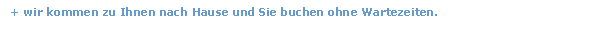 Textfeld: + wir kommen zu Ihnen nach Hause und Sie buchen ohne Wartezeiten.